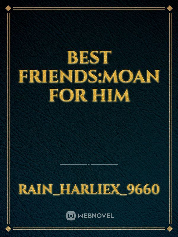 BEST FRIENDS:MOAN FOR HIM